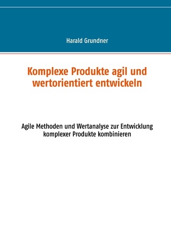 Komplexe Produkte agil und wertorientiert entwickeln. Agile Methoden und Wertanalyse zur Entwicklung komplexer Produkte kombinieren