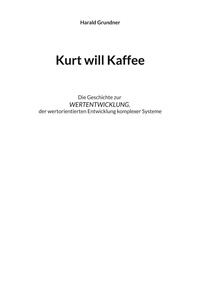 Harald Grundner - Kurt will Kaffee - Die Geschichte zur WERTENTWICKLUNG der wertorientierten Entwicklung komplexer Systeme.