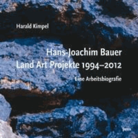 Harald Kimpel - Hans-Joachim Bauer. Land Art Projekte 1994-2012 - Eine Arbeitsbiografie.
