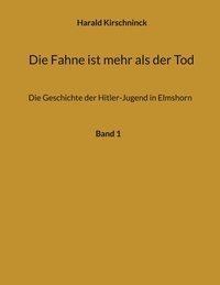 Harald Kirschninck - Die Fahne ist mehr als der Tod - Die Geschichte der Hitler-Jugend in Elmshorn.