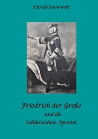 Harald Kunowski - Friedrich der Große und die schlesischen Apostel.