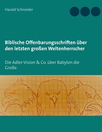 Harald Schneider - Biblische Offenbarungsschriften über den letzten großen Weltenherrscher - Die Adler-Vision &amp; Co. über Babylon die Große.