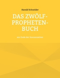 Harald Schneider - Das Zwölf-Propheten-Buch - am Ende der Sonnenzeiten.