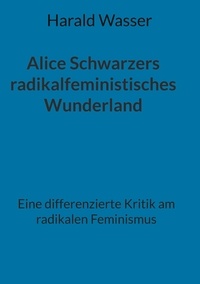 Harald Wasser - Alice Schwarzers radikalfeministisches Wunderland - Eine differenzierte Kritik am radikalen Feminismus.