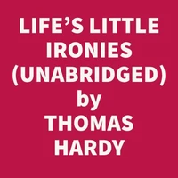 Life's Little Ironies; A Set Of Tales With Some Colloquial Sketches Entitled A Few Crusted Characters (Unabridged)