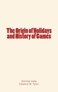 Harlow Gale et Edward B. Tylor - The Origin of Holidays and History of Games.