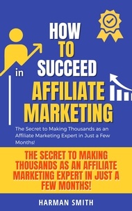  Harman Smith - How to Succeed in Affiliate Marketing: The Secret to Making Thousands as an Affiliate Marketing Expert in Just a Few Months!.