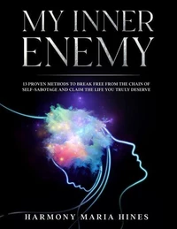 MY INNER ENEMY  13 Proven Methods to Break Free from the Chains of Self-Sabotage and Claim the Life You Truly Deserve