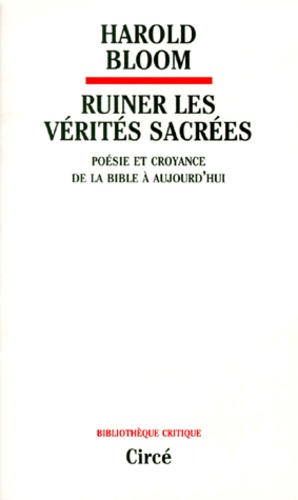 Harold Bloom - Ruiner Les Verites Sacrees. Poesie Et Croyance De La Bible A Aujourd'Hui.