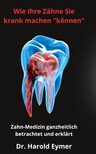 Harold Eymer - Wie Ihre Zähne Sie krank machen können - Ein Ratgeber der ganzheitlichen Zahn-Medizin.