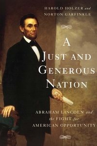 Harold Holzer et Norton Garfinkle - A Just and Generous Nation - Abraham Lincoln and the Fight for American Opportunity.