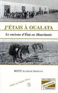 Harouna Boye Alassane et Alassane Harouna Boye - J'Etais A Oulata : Le Racisme D'Etat En Mauritanie.