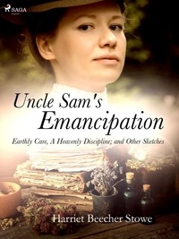 Harriet Beecher-Stowe - Uncle Sam's Emancipation; Earthly Care, A Heavenly Discipline; and Other Sketches.