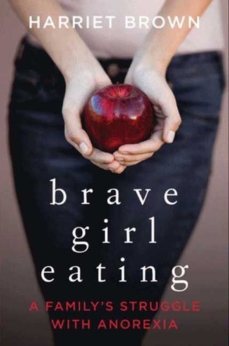Harriet Brown - Brave Girl Eating - A Family's Struggle with Anorexia.