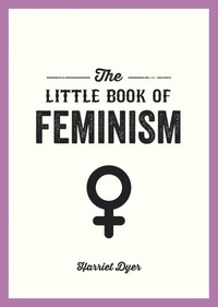 Harriet Dyer - The Little Book of Feminism - An Accessible Guide to Feminist History, Theory and Thought to Empower and Inspire.