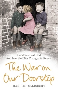 Harriet Salisbury - The War on our Doorstep - London's East End and how the Blitz Changed it Forever.