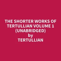 The Shorter Works of Tertullian Volume 1 (UNABRIDGED)