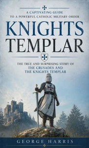 Knights Templar: A Captivating Guide to a Powerful Catholic Military Order
