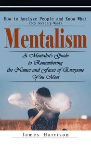 Mentalism: How to Analyze People and Know What They Secretly Wants (A Mentalist's Guide to Remembering the Names and Faces of Everyone You Meet)