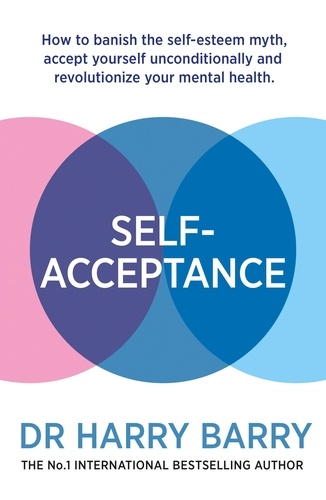 Self–Acceptance. How to banish the self-esteem myth, accept yourself unconditionally and revolutionise your mental health