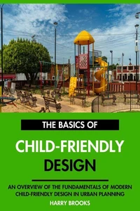 The Basics of Modern Child-Friendly Design: An Overview of the Fundamentals of Child-Friendly Design in Urban Planning.