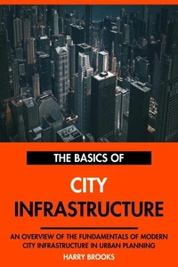 The Basics of Modern City Infrastructure: An Overview of the Fundamentals of City Infrastructure in Urban Planning.