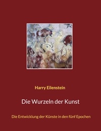 Harry Eilenstein - Die Wurzeln der Kunst - Die Entwicklung der Künste in den fünf Epochen.