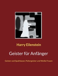 Harry Eilenstein - Geister für Anfänger - Geister und Spukhäuser, Poltergeister und Weiße Frauen.