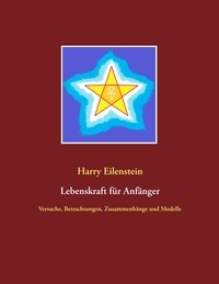 Harry Eilenstein - Lebenskraft für Anfänger - Versuche, Betrachtungen, Zusammenhänge und Modelle.