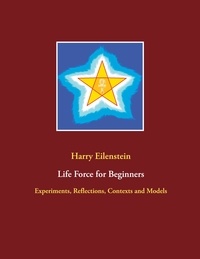 Harry Eilenstein - Life Force for Beginners - Experiments, Reflections, Contexts and Models.