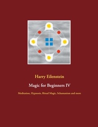 Harry Eilenstein - Magic for Beginners IV - Meditation, Hypnosis, Ritual Magic, Schamanism and more.