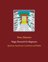 Harry Eilenstein - Magic Research for Beginners - Questions, Experiments, Conclusions and Models.
