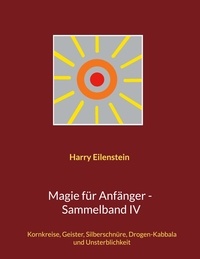 Harry Eilenstein - Magie für Anfänger - Sammelband IV - Kornkreise, Geister, Silberschnüre, Drogen-Kabbala und Unsterblichkeit.