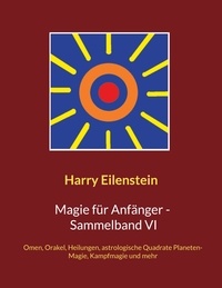 Harry Eilenstein - Magie für Anfänger - Sammelband VI - Omen, Orakel, Heilungen, astrologische Quadrate, Planeten-Magie, Kampfmagie und mehr.