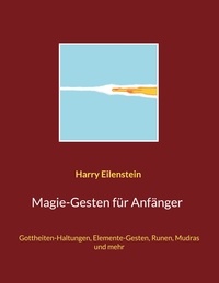 Harry Eilenstein - Magie-Gesten für Anfänger - Gottheiten-Haltungen, Elemente-Gesten, Runen, Mudras und mehr.