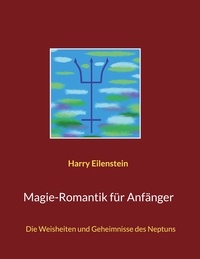 Harry Eilenstein - Magie-Romantik für Anfänger - Die Weisheiten und Geheimnisse des Neptuns.