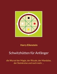 Harry Eilenstein - Schwitzhütten für Anfänger - die Wurzel der Magie, der Rituale, der Mandalas, der Steinkreise und noch mehr ....