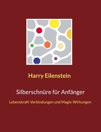 Harry Eilenstein - Silberschnüre für Anfänger - Lebenskraft-Verbindungen und Magie-Wirkungen.