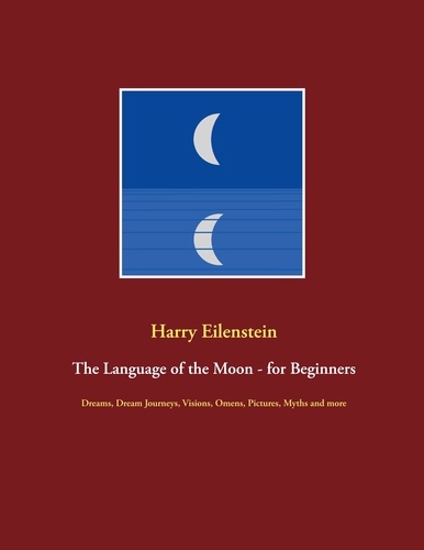 The Language of the Moon - for Beginners. Dreams, Dream Journeys, Visions, Omens, Pictures, Myths and more