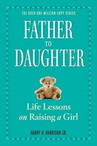 Harry H. Harrison, Jr. - Father to Daughter, Revised Edition - Life Lessons on Raising a Girl.