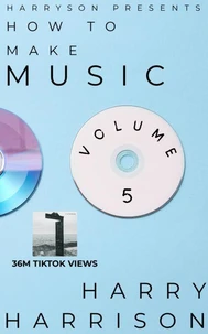 Harryson Presents How to Make Music: Volume 5: A Complete Walkthrough for Writing and Producing Music