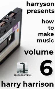 Harryson Presents How to Make Music: Volume 6: A Complete Walkthrough for Writing and Producing Music