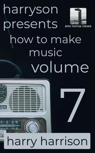 Harryson Presents How to Make Music: Volume 7: A Complete Walkthrough for Writing and Producing Music
