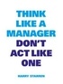 Harry Starren - Think Like a Manager - Don't Act Like One.