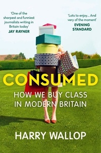 Harry Wallop - Consumed - How We Buy Class in Modern Britain.