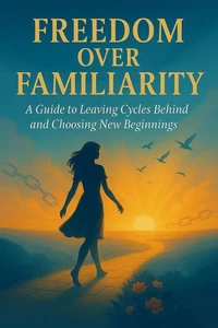 Freedom Over Familiarity: A Guide to Leaving Cycles Behind and Choosing New Beginnings