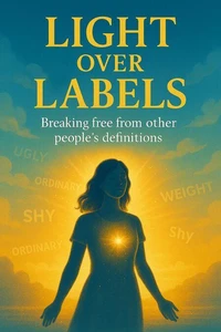 Light Over Labels: Breaking Free From Other People’s Definitions