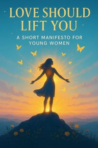 Love Should Lift You: A Short Manifesto for Young Women