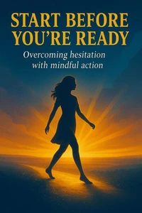 Start Before You’re Ready: Overcoming Hesitation With Mindful Action
