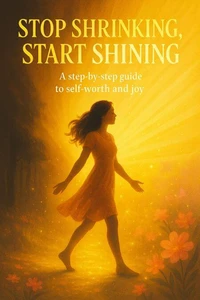 Stop Shrinking, Start Shining: A Step-by-step Guide to Self-worth and Joy
